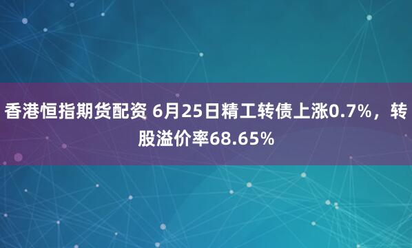 香港恒指期货配资 6月25日精工转债上涨0.7%，转股溢价率68.65%