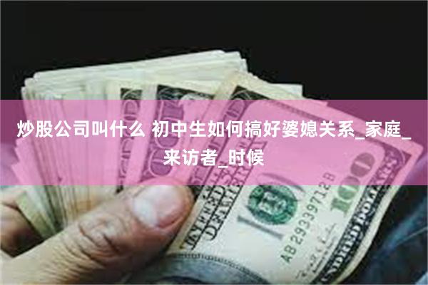 炒股公司叫什么 初中生如何搞好婆媳关系_家庭_来访者_时候