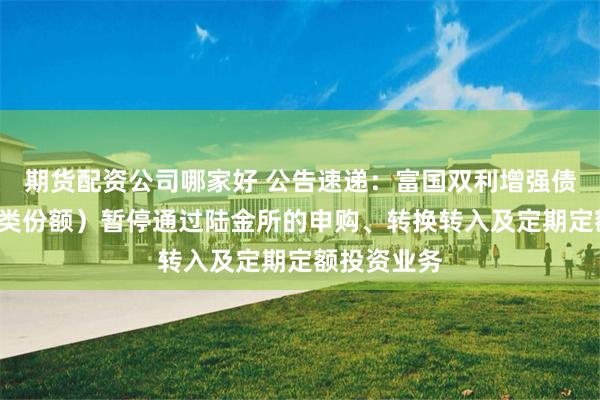 期货配资公司哪家好 公告速递：富国双利增强债券基金（C类份额）暂停通过陆金所的申购、转换转入及定期定额投资业务