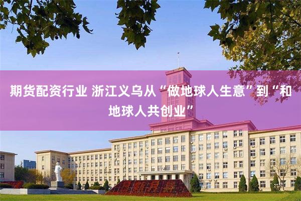 期货配资行业 浙江义乌从“做地球人生意”到“和地球人共创业”