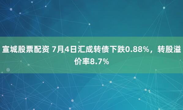 宣城股票配资 7月4日汇成转债下跌0.88%，转股溢价率8.7%