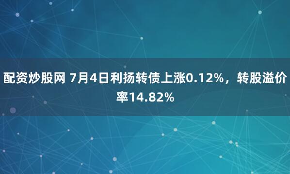 配资炒股网 7月4日利扬转债上涨0.12%，转股溢价率14.82%