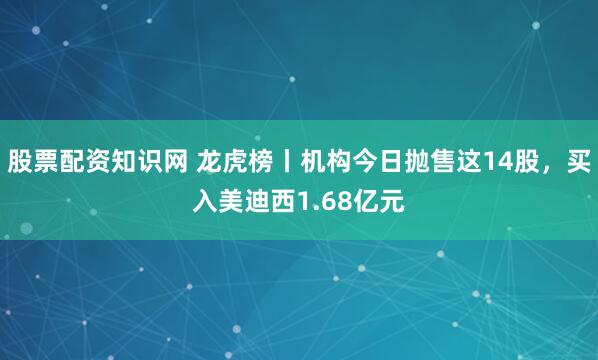 股票配资知识网 龙虎榜丨机构今日抛售这14股，买入美迪西1.68亿元