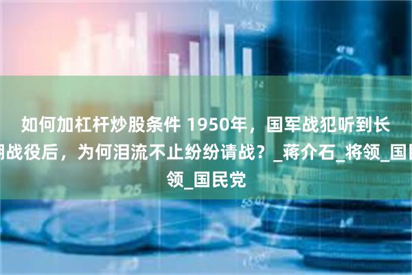 如何加杠杆炒股条件 1950年，国军战犯听到长津湖战役后，为何泪流不止纷纷请战？_蒋介石_将领_国民党