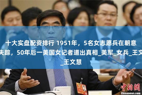 十大实盘配资排行 1951年，5名女志愿兵在朝意外失踪，50年后一美国女记者道出真相_美军_女兵_王文慧