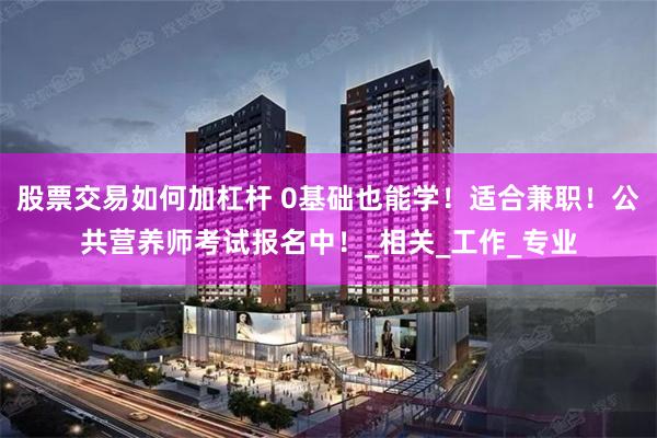 股票交易如何加杠杆 0基础也能学！适合兼职！公共营养师考试报名中！_相关_工作_专业