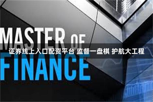 证券线上入口配资平台 监督一盘棋 护航大工程