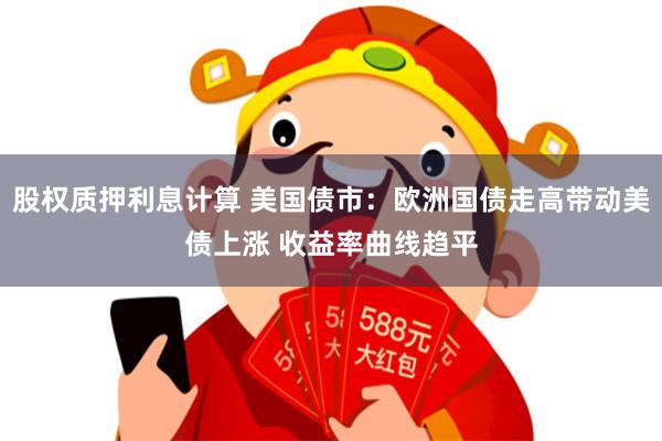 股权质押利息计算 美国债市：欧洲国债走高带动美债上涨 收益率曲线趋平