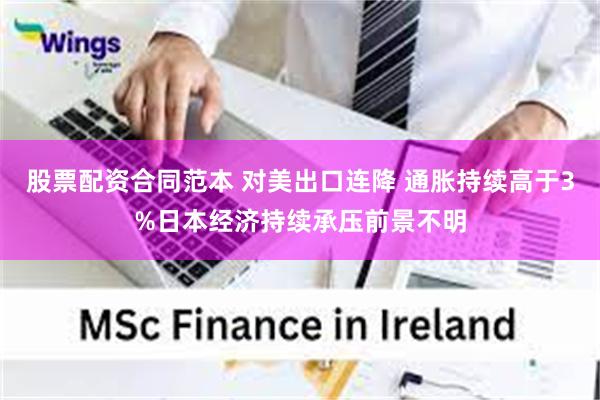 股票配资合同范本 对美出口连降 通胀持续高于3%日本经济持续承压前景不明