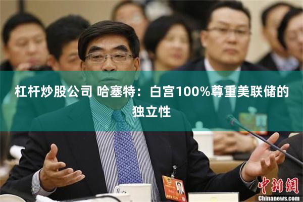杠杆炒股公司 哈塞特：白宫100%尊重美联储的独立性