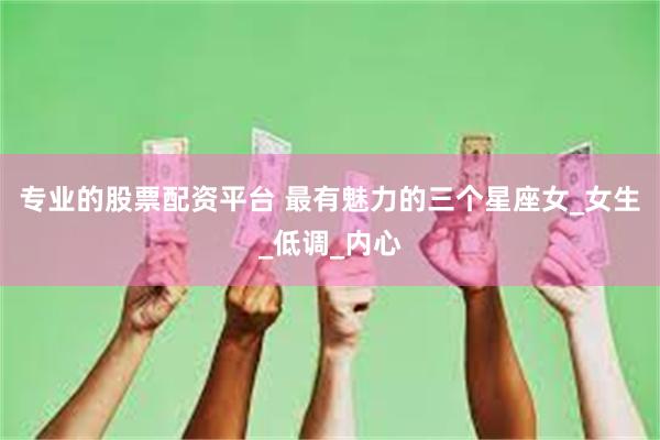 专业的股票配资平台 最有魅力的三个星座女_女生_低调_内心