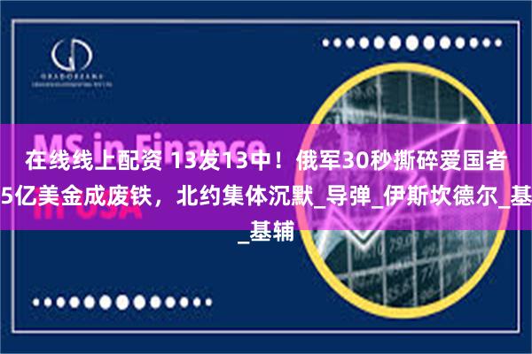 在线线上配资 13发13中！俄军30秒撕碎爱国者，5亿美金成废铁，北约集体沉默_导弹_伊斯坎德尔_基辅