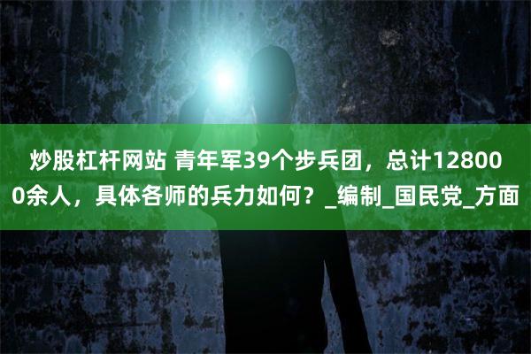炒股杠杆网站 青年军39个步兵团，总计128000余人，具体各师的兵力如何？_编制_国民党_方面