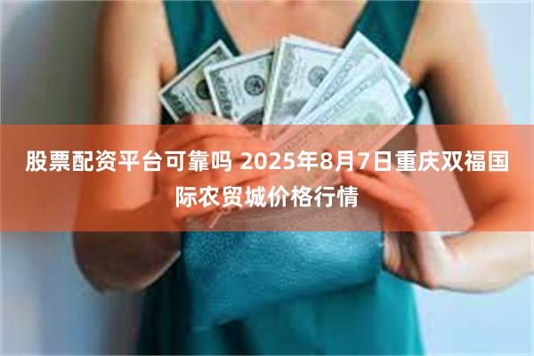 股票配资平台可靠吗 2025年8月7日重庆双福国际农贸城价格行情