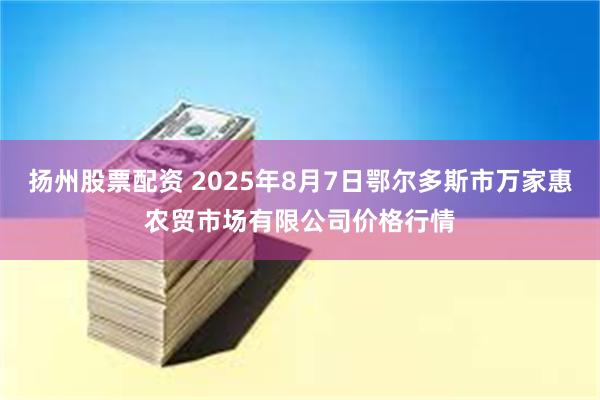 扬州股票配资 2025年8月7日鄂尔多斯市万家惠农贸市场有限公司价格行情