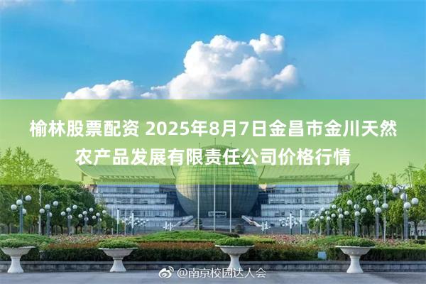 榆林股票配资 2025年8月7日金昌市金川天然农产品发展有限责任公司价格行情