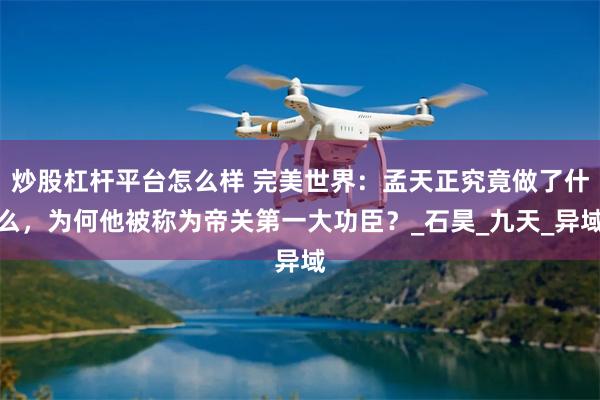 炒股杠杆平台怎么样 完美世界：孟天正究竟做了什么，为何他被称为帝关第一大功臣？_石昊_九天_异域