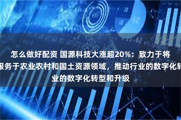 怎么做好配资 国源科技大涨超20%：致力于将数字技术服务于农业农村和国土资源领域，推动行业的数字化转型和升级