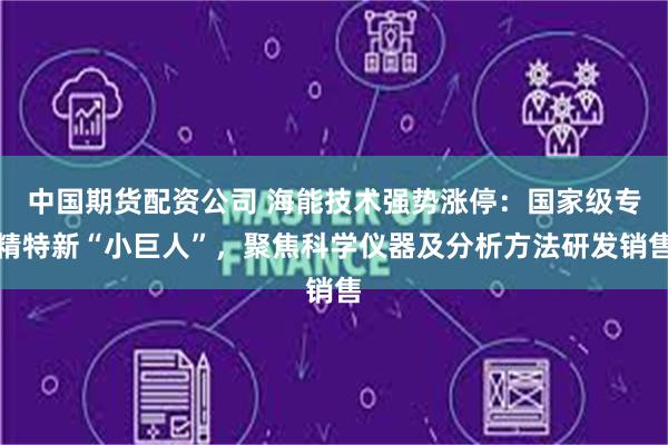 中国期货配资公司 海能技术强势涨停：国家级专精特新“小巨人”，聚焦科学仪器及分析方法研发销售