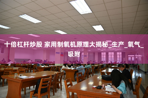 十倍杠杆炒股 家用制氧机原理大揭秘_生产_氧气_吸附