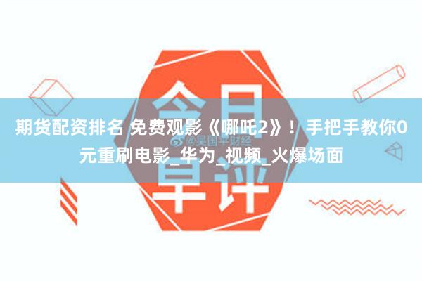 期货配资排名 免费观影《哪吒2》！手把手教你0元重刷电影_华为_视频_火爆场面
