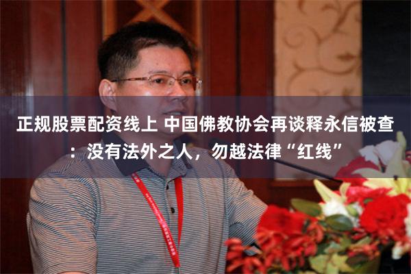 正规股票配资线上 中国佛教协会再谈释永信被查：没有法外之人，勿越法律“红线”