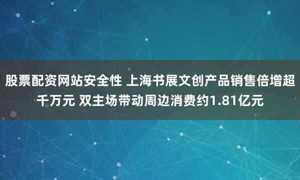 股票配资网站安全性 上海书展文创产品销售倍增超千万元 双主场带动周边消费约1.81亿元
