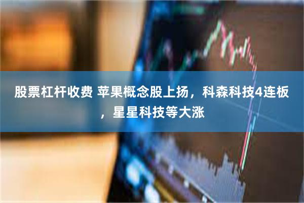 股票杠杆收费 苹果概念股上扬，科森科技4连板，星星科技等大涨