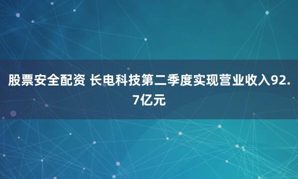 股票安全配资 长电科技第二季度实现营业收入92.7亿元