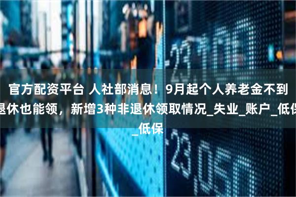官方配资平台 人社部消息！9月起个人养老金不到退休也能领，新增3种非退休领取情况_失业_账户_低保