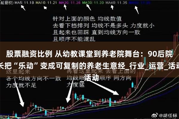 股票融资比例 从幼教课堂到养老院舞台：90后院长把“乐动”变成可复制的养老生意经_行业_运营_活动