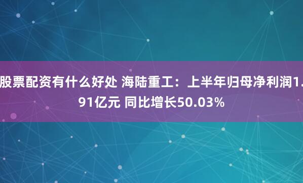 股票配资有什么好处 海陆重工：上半年归母净利润1.91亿元 同比增长50.03%