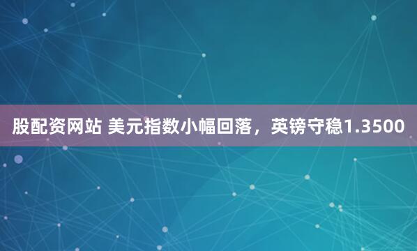 股配资网站 美元指数小幅回落，英镑守稳1.3500