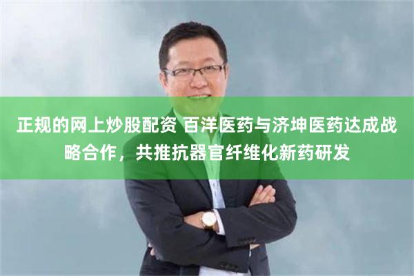 正规的网上炒股配资 百洋医药与济坤医药达成战略合作，共推抗器官纤维化新药研发
