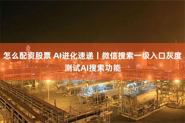 怎么配资股票 AI进化速递丨微信搜索一级入口灰度测试AI搜索功能