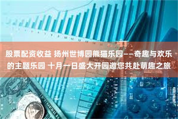 股票配资收益 扬州世博园熊猫乐园——奇趣与欢乐的主题乐园 十月一日盛大开园邀您共赴萌趣之旅
