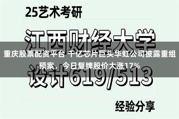 重庆股票配资平台 千亿芯片巨头华虹公司披露重组预案，今日复牌股价大涨17%