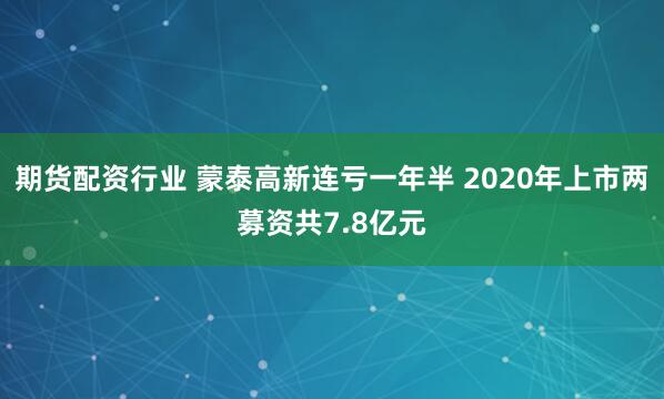 期货配资行业 蒙泰高新连亏一年半 2020年上市两募资共7.8亿元