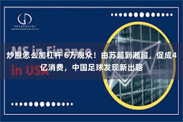 炒股怎么加杠杆 6万观众！由苏超到湘超，促成4亿消费，中国足球发现新出路