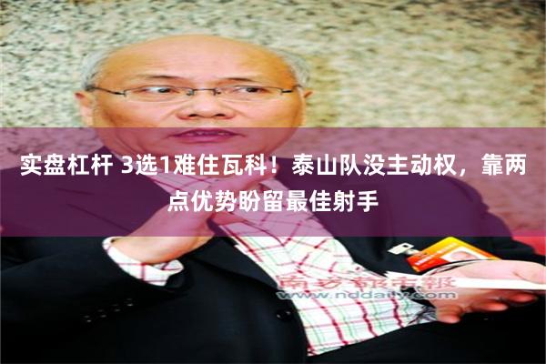 实盘杠杆 3选1难住瓦科！泰山队没主动权，靠两点优势盼留最佳射手