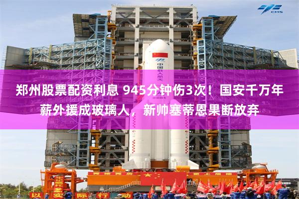 郑州股票配资利息 945分钟伤3次！国安千万年薪外援成玻璃人，新帅塞蒂恩果断放弃