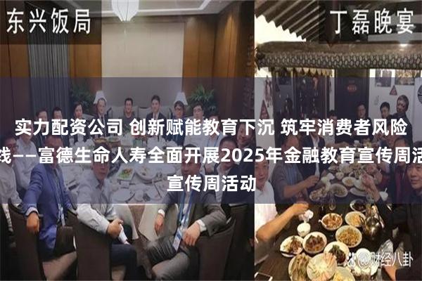实力配资公司 创新赋能教育下沉 筑牢消费者风险防线——富德生命人寿全面开展2025年金融教育宣传周活动