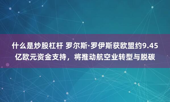什么是炒股杠杆 罗尔斯·罗伊斯获欧盟约9.45亿欧元资金支持，将推动航空业转型与脱碳