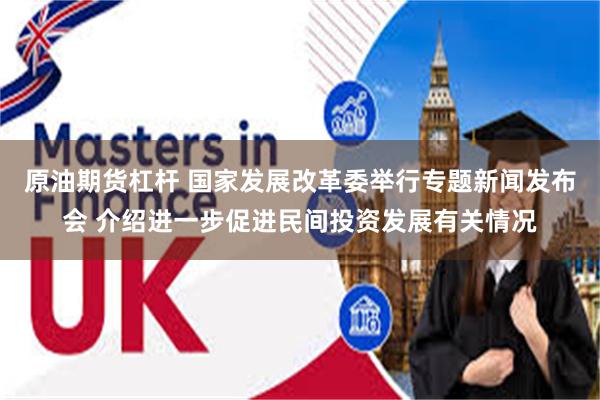 原油期货杠杆 国家发展改革委举行专题新闻发布会 介绍进一步促进民间投资发展有关情况