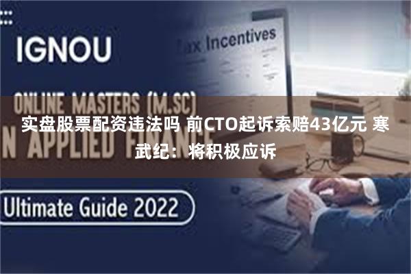 实盘股票配资违法吗 前CTO起诉索赔43亿元 寒武纪：将积极应诉