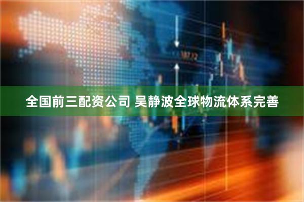 全国前三配资公司 吴静波全球物流体系完善