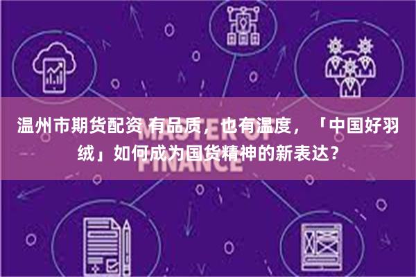 温州市期货配资 有品质,也有温度,「中国好羽绒」如何成为国货精神的新表达?