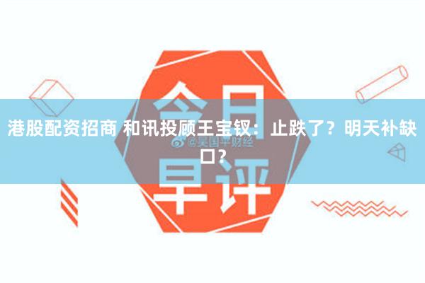 港股配资招商 和讯投顾王宝钗:止跌了?明天补缺口?