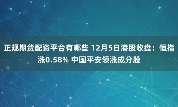 正规期货配资平台有哪些 12月5日港股收盘:恒指涨0.58% 中国平安领涨成分股