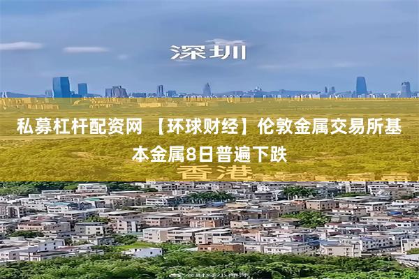 私募杠杆配资网 【环球财经】伦敦金属交易所基本金属8日普遍下跌